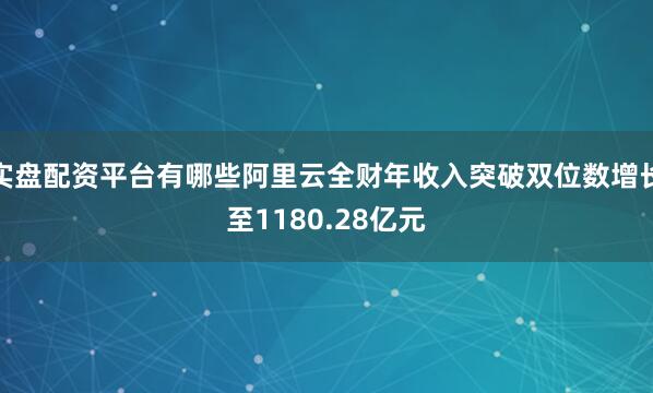 实盘配资平台有哪些阿里云全财年收入突破双位数增长至1180.28亿元