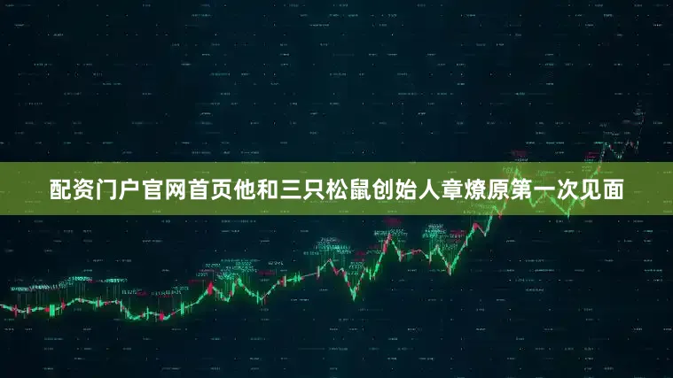 配资门户官网首页他和三只松鼠创始人章燎原第一次见面