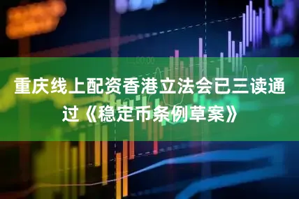 重庆线上配资香港立法会已三读通过《稳定币条例草案》