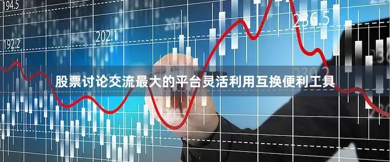 股票讨论交流最大的平台灵活利用互换便利工具