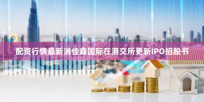 配资行情最新消佳鑫国际在港交所更新IPO招股书