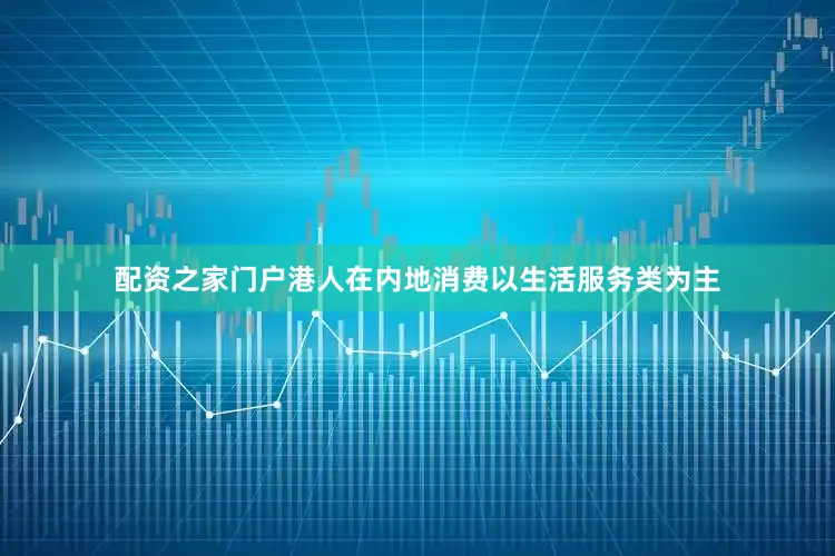 配资之家门户港人在内地消费以生活服务类为主