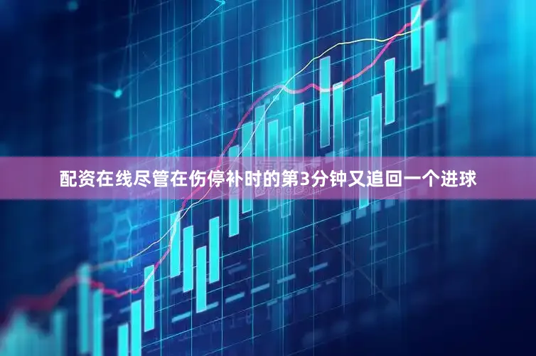 配资在线尽管在伤停补时的第3分钟又追回一个进球