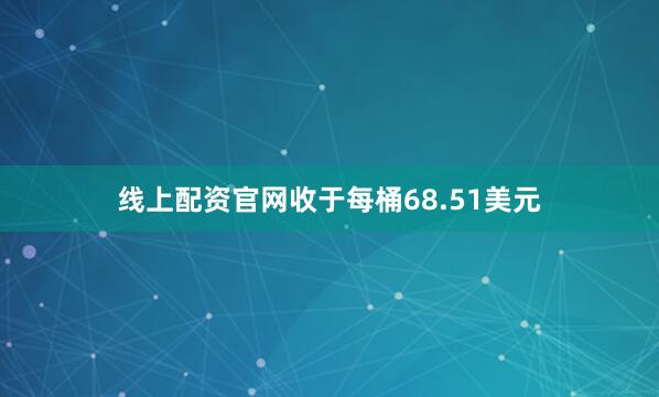线上配资官网收于每桶68.51美元