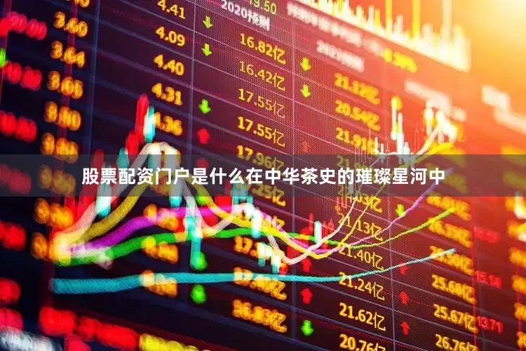 股票配资门户是什么在中华茶史的璀璨星河中