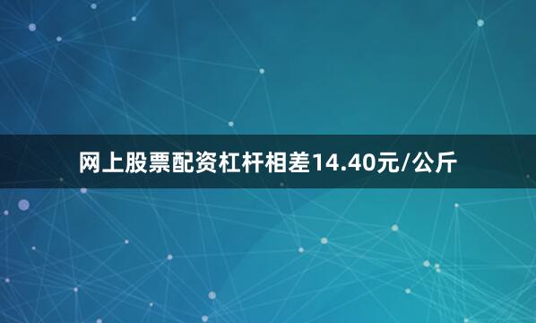 网上股票配资杠杆相差14.40元/公斤