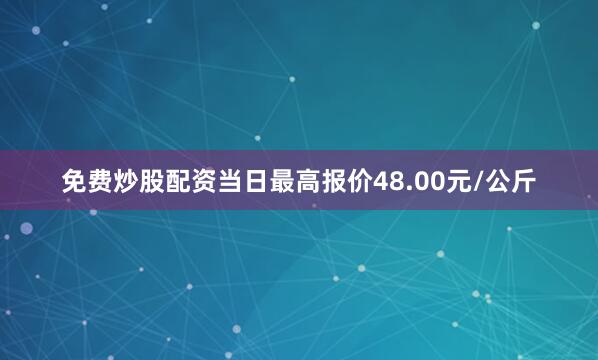 免费炒股配资当日最高报价48.00元/公斤