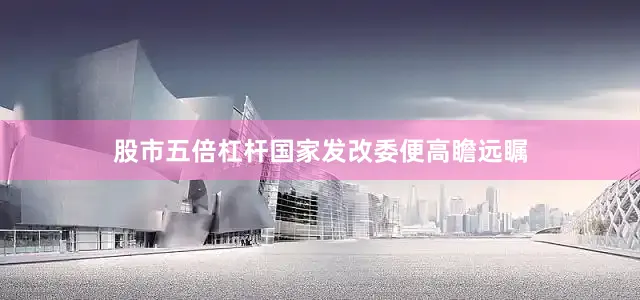 股市五倍杠杆国家发改委便高瞻远瞩