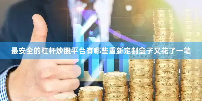 最安全的杠杆炒股平台有哪些重新定制盒子又花了一笔