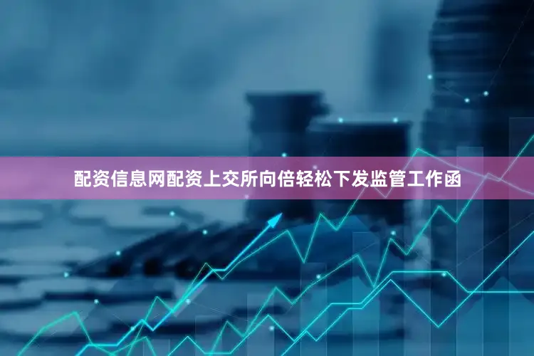 配资信息网配资上交所向倍轻松下发监管工作函
