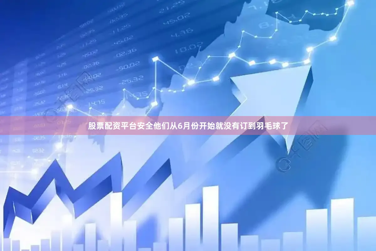 股票配资平台安全他们从6月份开始就没有订到羽毛球了