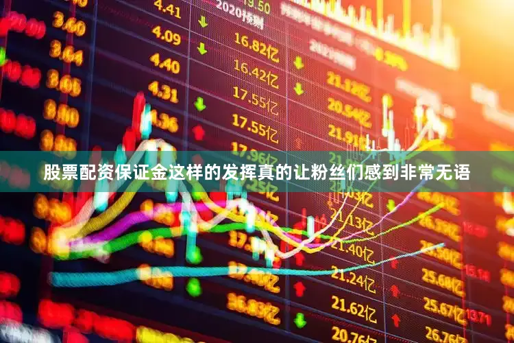 股票配资保证金这样的发挥真的让粉丝们感到非常无语