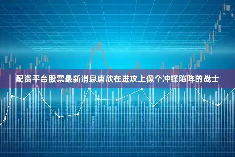 配资平台股票最新消息唐欣在进攻上像个冲锋陷阵的战士
