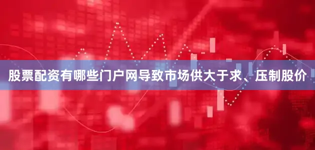 股票配资有哪些门户网导致市场供大于求、压制股价
