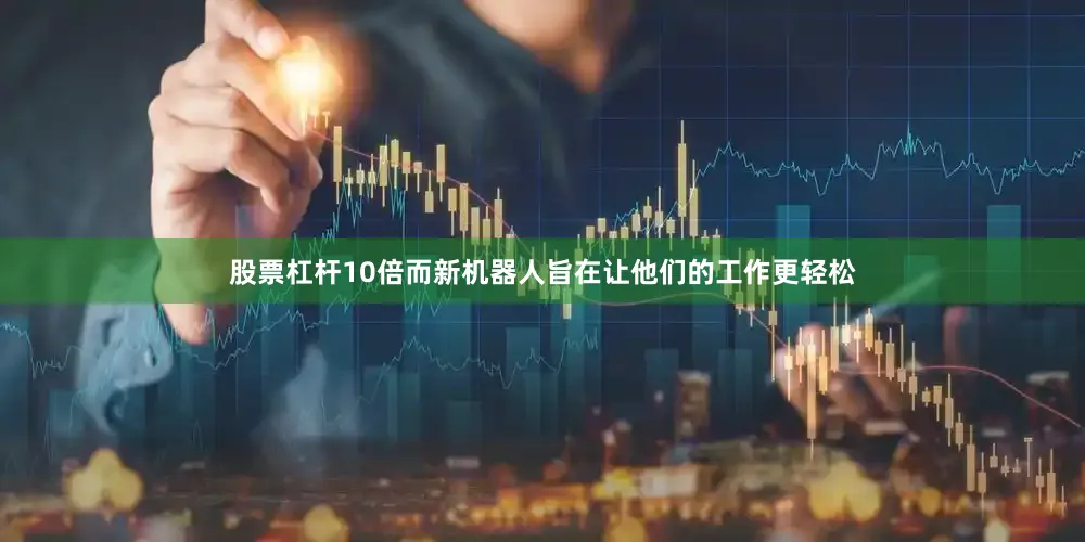 股票杠杆10倍而新机器人旨在让他们的工作更轻松
