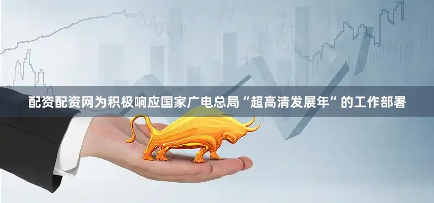 配资配资网为积极响应国家广电总局“超高清发展年”的工作部署