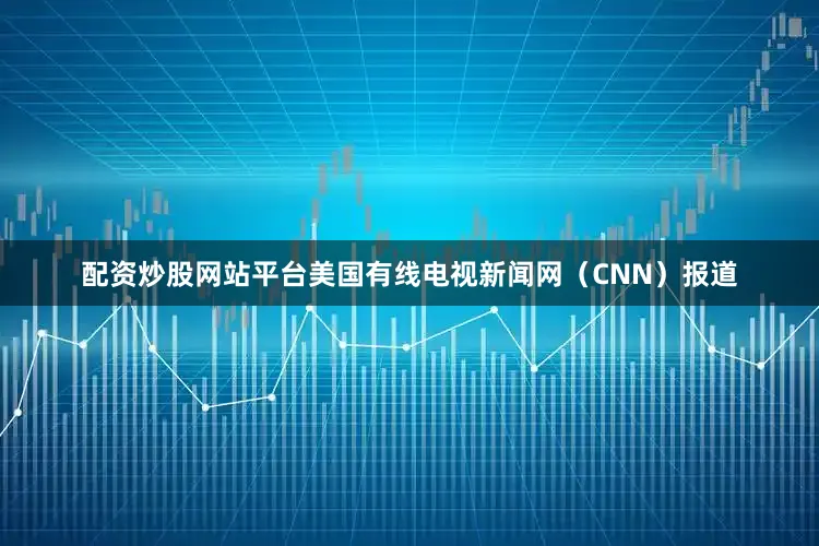 配资炒股网站平台美国有线电视新闻网（CNN）报道