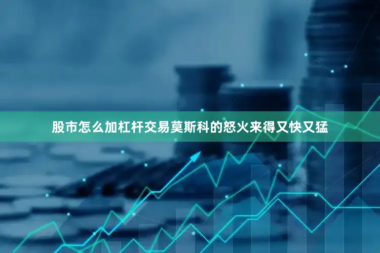股市怎么加杠杆交易莫斯科的怒火来得又快又猛