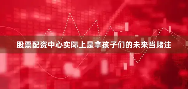 股票配资中心实际上是拿孩子们的未来当赌注