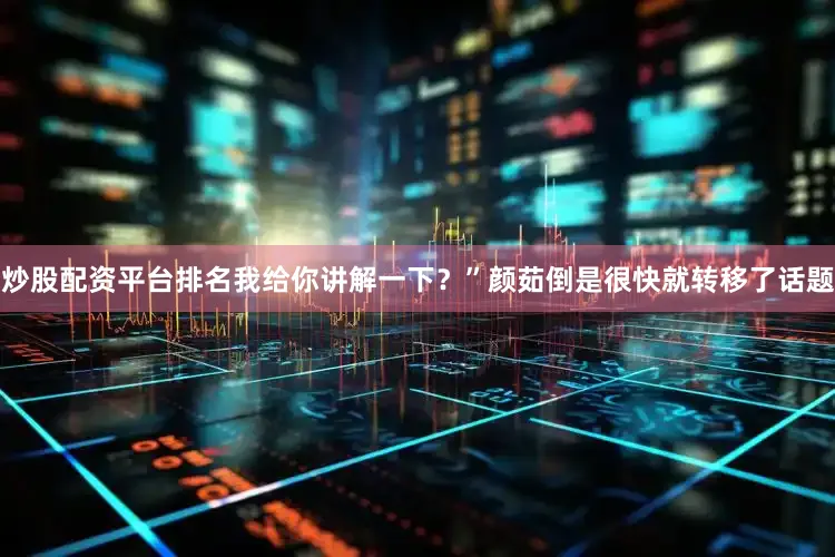 炒股配资平台排名我给你讲解一下？”颜茹倒是很快就转移了话题