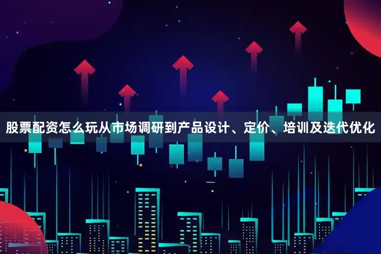 股票配资怎么玩从市场调研到产品设计、定价、培训及迭代优化