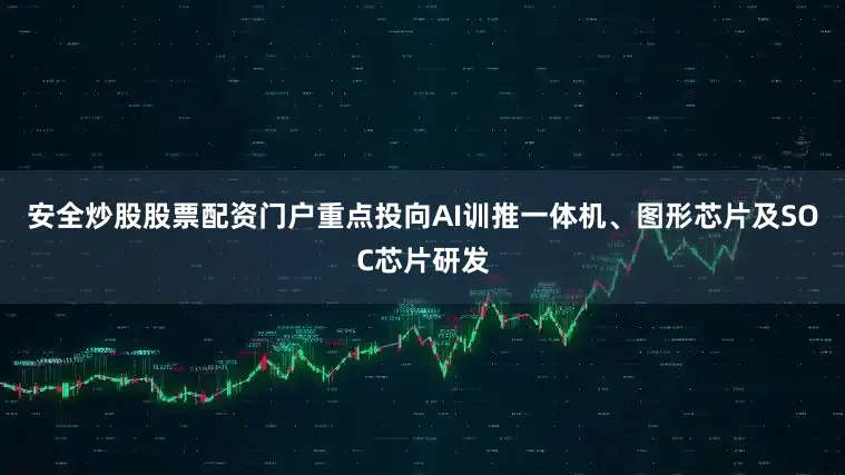 安全炒股股票配资门户重点投向AI训推一体机、图形芯片及SOC芯片研发