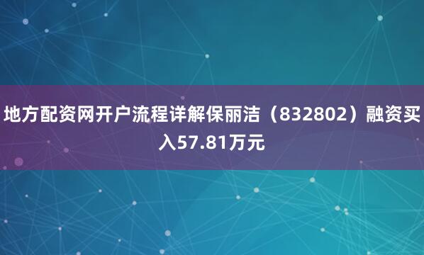 地方配资网开户流程详解保丽洁（832802）融资买入57.81万元