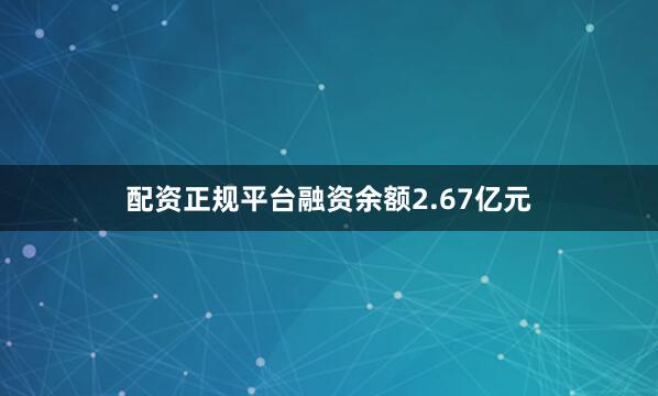 配资正规平台融资余额2.67亿元