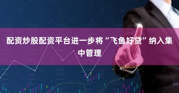 配资炒股配资平台进一步将“飞鱼好贷”纳入集中管理