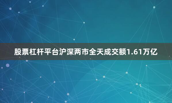 股票杠杆平台沪深两市全天成交额1.61万亿