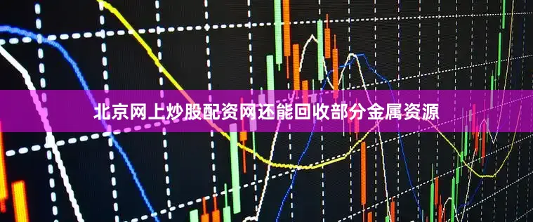 北京网上炒股配资网还能回收部分金属资源