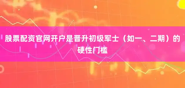 股票配资官网开户是晋升初级军士（如一、二期）的硬性门槛