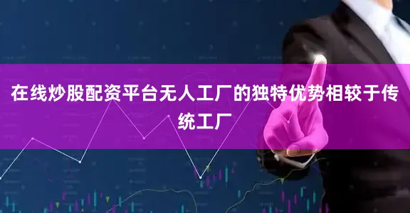 在线炒股配资平台无人工厂的独特优势相较于传统工厂