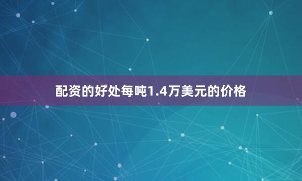 配资的好处每吨1.4万美元的价格