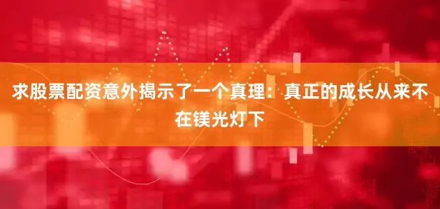 求股票配资意外揭示了一个真理：真正的成长从来不在镁光灯下