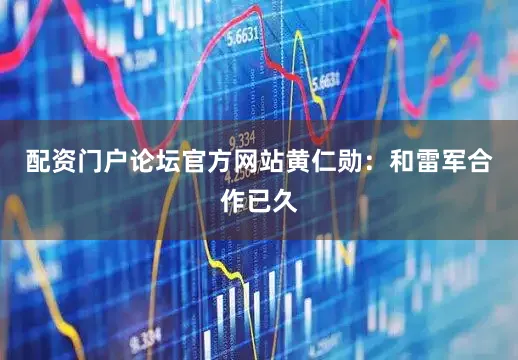 配资门户论坛官方网站黄仁勋：和雷军合作已久