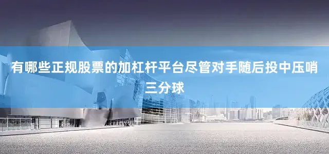 有哪些正规股票的加杠杆平台尽管对手随后投中压哨三分球