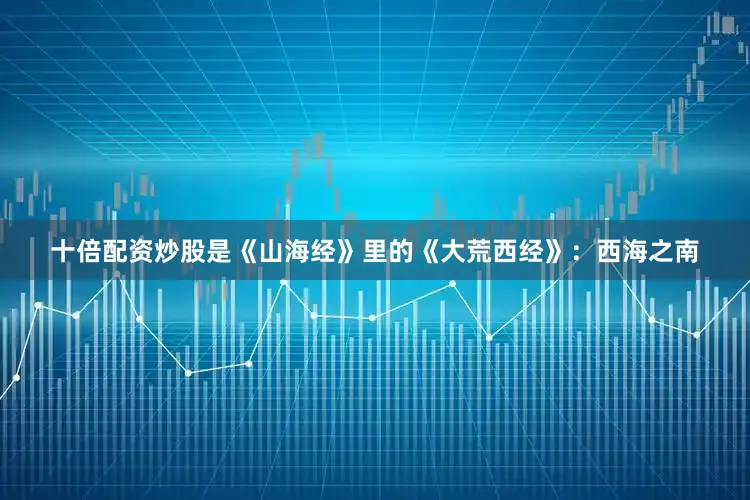 十倍配资炒股是《山海经》里的《大荒西经》：　西海之南