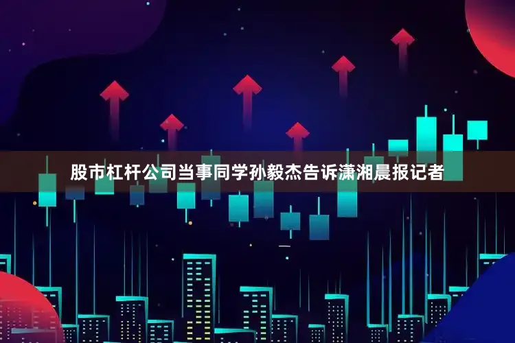 股市杠杆公司当事同学孙毅杰告诉潇湘晨报记者