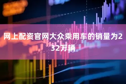 网上配资官网大众乘用车的销量为232万辆