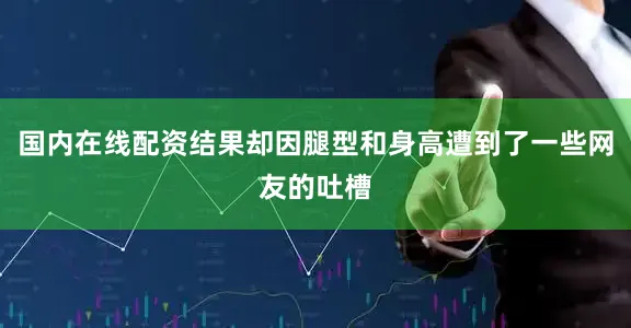 国内在线配资结果却因腿型和身高遭到了一些网友的吐槽