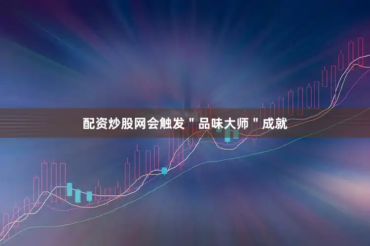 配资炒股网会触发＂品味大师＂成就