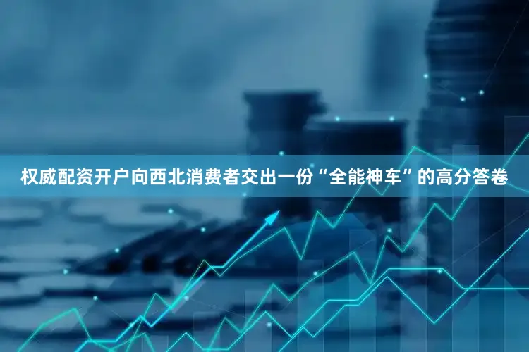 权威配资开户向西北消费者交出一份“全能神车”的高分答卷