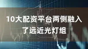 10大配资平台两侧融入了远近光灯组
