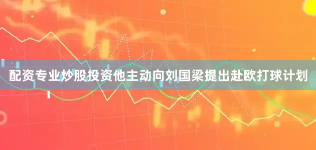 配资专业炒股投资他主动向刘国梁提出赴欧打球计划
