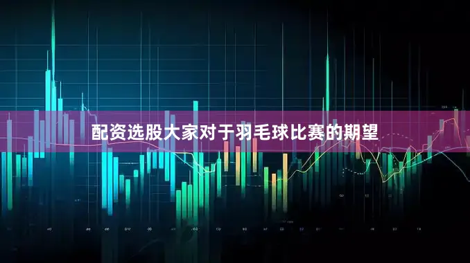 配资选股大家对于羽毛球比赛的期望
