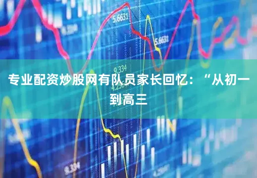 专业配资炒股网有队员家长回忆：“从初一到高三