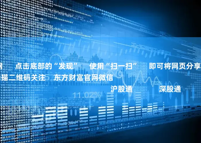 我要配资官网 点击底部的“发现” 使用“扫一扫” 即可将网页分享至朋友圈 扫描二维码关注 东方财富官网微信 沪股通 深股通