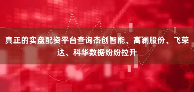 真正的实盘配资平台查询杰创智能、高澜股份、飞荣达、科华数据纷纷拉升