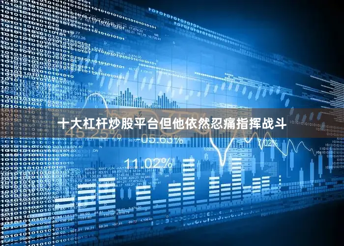 十大杠杆炒股平台但他依然忍痛指挥战斗
